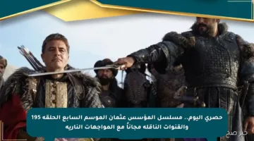 حصري اليوم.. مسلسل المؤسس عثمان الموسم السابع الحلقة 195 والقنوات الناقلة مجاناً مع المواجهات النارية